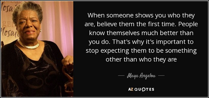WHEN PEOPLE SHOW YOU WHO THEY ARE, BELIEVE THEM