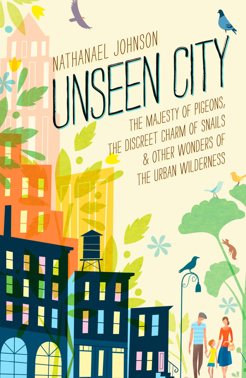 UNSEEN CITY: THE MAJESTY OF PIGEONS, THE DISCREET CHARM OF SNAILS & OTHER WONDERS OF THE URBAN WILDERNESS / NATHANAEL JOHNSON / 256 PAGES / RODALE BOOKS