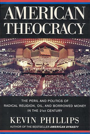 AMERICAN THEOCRACY: THE PERIL AND POLITICS OF RADICAL RELIGION, OIL, AND BORROWED MONEY IN THE 21ST CENTURY / KEVIN PHILLIPS / 462 PAGES / PENGUIN BOOKS