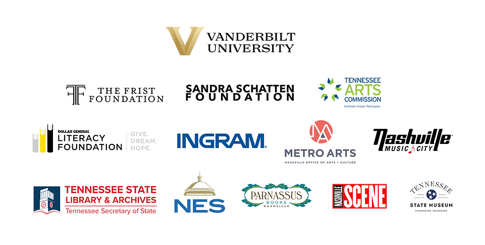 VANDERBILT UNIVERSITY, THE FRIST FOUNDATION, SANDRA SCHATTEN FOUNDATION, TENNESSEE ARTS COMMISSION Cultivate. Create. Participate DOLLAR GENERAL LITERACY FOUNDATION | GIVE. DREAM. HOPE. INGRAM (R) METRO ARTS NASHVILLE OFFICE OF ARTS + CULTURE NASHVILLE MUSIC CITY TENNESSEE STATE LIBRARY & ARCHIVES Tennessee Secretary of State NES PARNASSUS BOOKS NASHVILLE NASHVILLE SCENE TENNESSEE STATE MUSEUM EXPERIENCE TENNESSEE