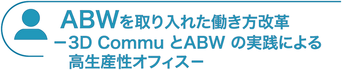 ABWを取り入れた働き方改革-3D Commu とABW の実践による高生産性オフィス-