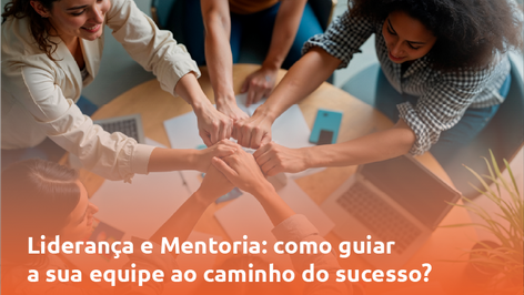 Liderança e Mentoria: como guiar a sua equipe ao caminho do sucesso?