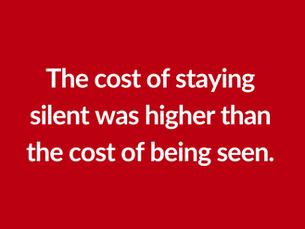 Red background with white words stating: The cost of staying silence was higher than the cost of being seen.
