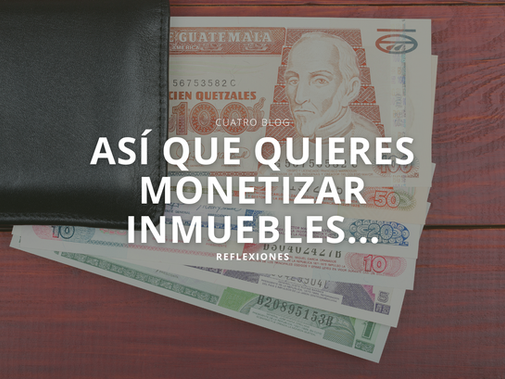 Así que quieres monetizar inmuebles...