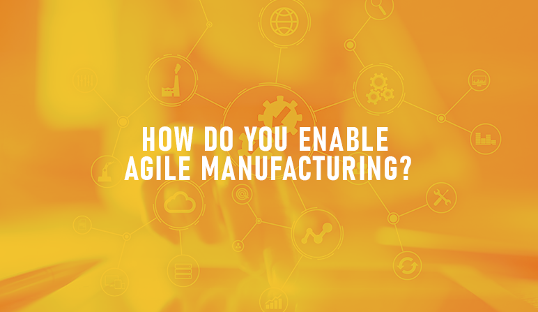 How do you enable agile manufacturing?