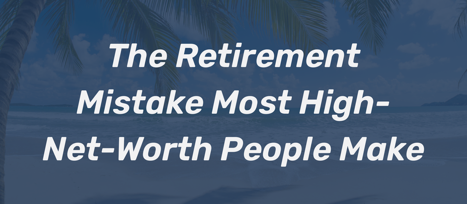 The Retirement Mistake Most High-Net-Worth People Make