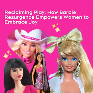 Reclaiming Play: How Barbie Resurgence Empowers Women to Embrace Joy