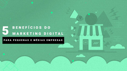 5 benefícios do marketing digital para pequenas e médias empresas