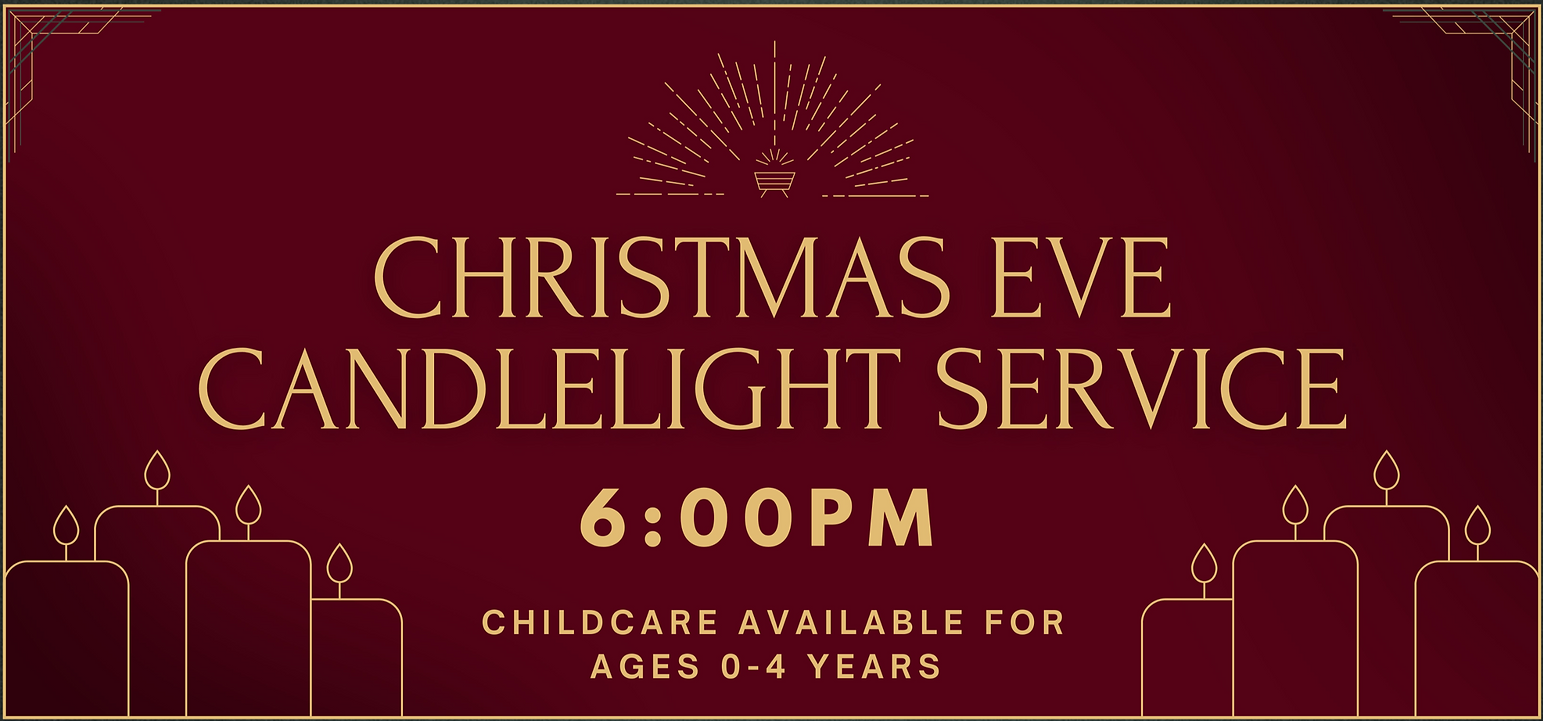 CHRISTMAS EVE CANDLELIGHT SERVICE 6:00PM CHILDCARE AVAILABLE FOR AGES 0-4 YEARS