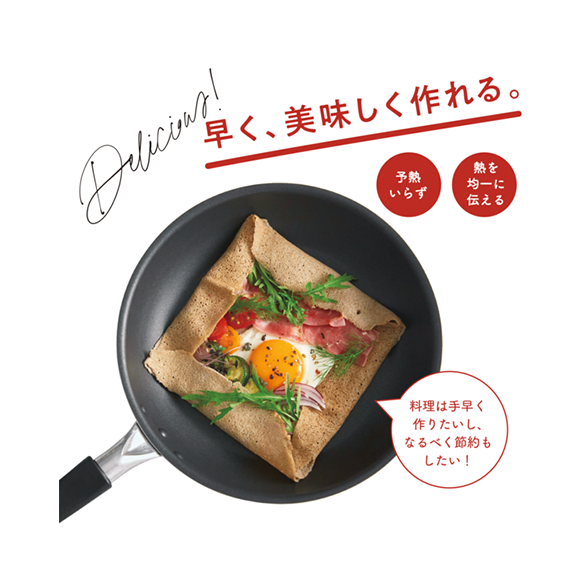 早く、美味しく作れる。

予熱いらず
熱を均一に伝える

料理は手早く作りたいし、なるべく節約もしたい！