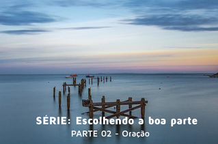 [SÉRIE] - Escolhendo a boa parte: Oração [2/4]