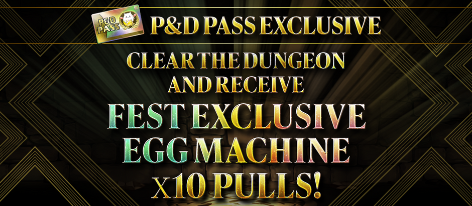 New P&D Pass Exclusive Bonus! Clear the Dungeon and Receive Fest Exclusive Egg Machine x10 Pulls!