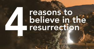 4 Reasons to Believe in the Resurrection