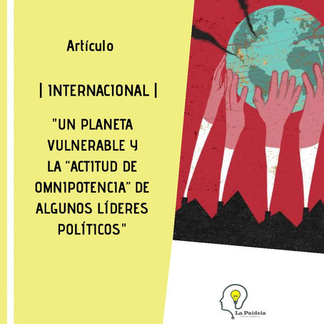 UN PLANETA VULNERABLE Y LA “ACTITUD DE OMNIPOTENCIA” DE ALGUNOS LÍDERES POLÍTICOS. (*)