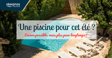 VOTRE PISCINE POUR CET ÉTÉ ? C’EST ENCORE POSSIBLE ... MAIS PLUS POUR LONGTEMPS !
