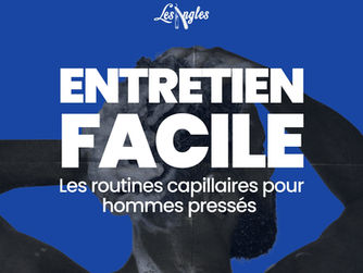 🙂 L’entretien facile : Les routines capillaires pour homme pressés
