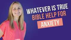 Whatever is True: Bible Help for Anxiety