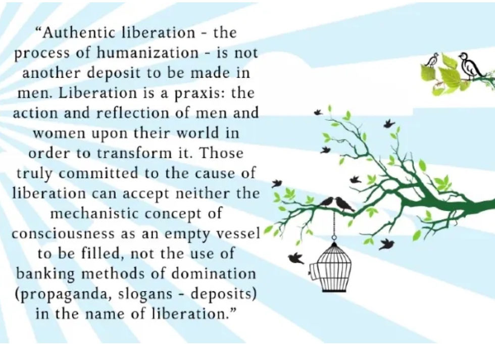 Authentic liberation - the process of humanization - is not another deposit to be made in men. Liberation is a praxis: the action and reflection of men and women upon their world in order to transform it.