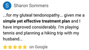 Sharon Sommers - 5 Star review (highlights) - ...for my gluteal tendonopathy... given me a simple yet effective treatment plan and I have improved considerably. I’m playing tennis and planning a hiking trip with my husband...