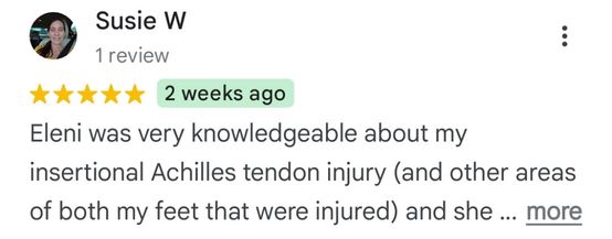 Susie W - 5 star review snippet: Eleni was very knowledgeable about my insertional Achilles tendon injury (and other areas of both my feet that were injured) and she …