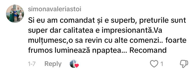 Comentariu pe TikTok: „Si eu am comandat și e superb, preturile sunt super dar calitatea e impresionantă.Va mulțumesc,o sa revin cu alte comenzi.. foarte frumos luminează npaptea... Recomand”