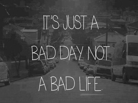 It's a bad day. Not a bad life.