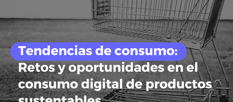 Tendencias de consumo: retos y oportunidades en el consumo digital de productos sustentables