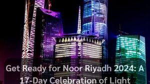 Get Ready for Noor Riyadh 2024: A 17-Day Celebration of Light