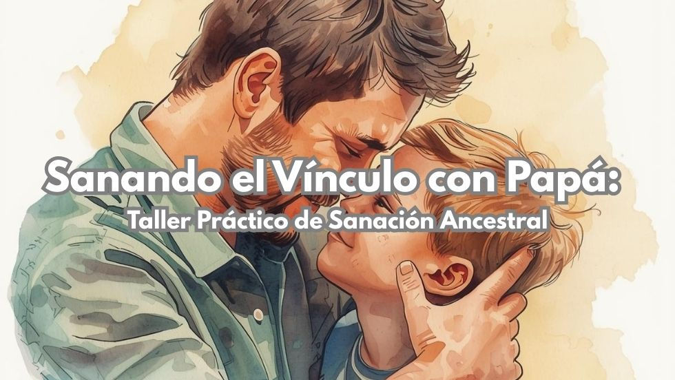 Sanando el Vínculo con Papá: taller práctico de sanación ancestral