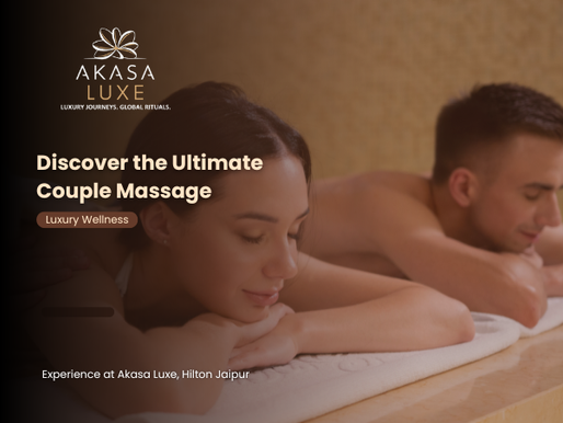 Discover the Ultimate Couple Massage Experience at Akasa Luxe, Hilton Jaipur