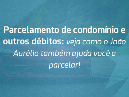 Parcelamento de condomínio e outros débitos: veja como o João Aurélio também ajuda você a parcelar!