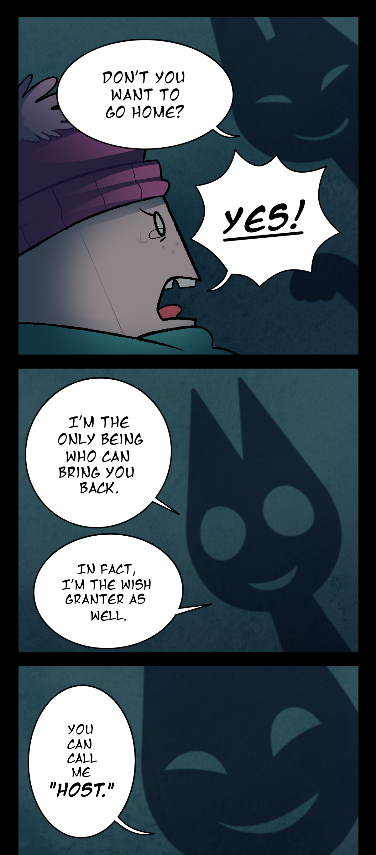 It asks, Don't you want to go home? Sugarcube shouts, Yes! The shadow continues, I'm the only being who can bring you back. In fact, I'm the wish granter as well. It smiles eerily again as it adds, You can call me Host.