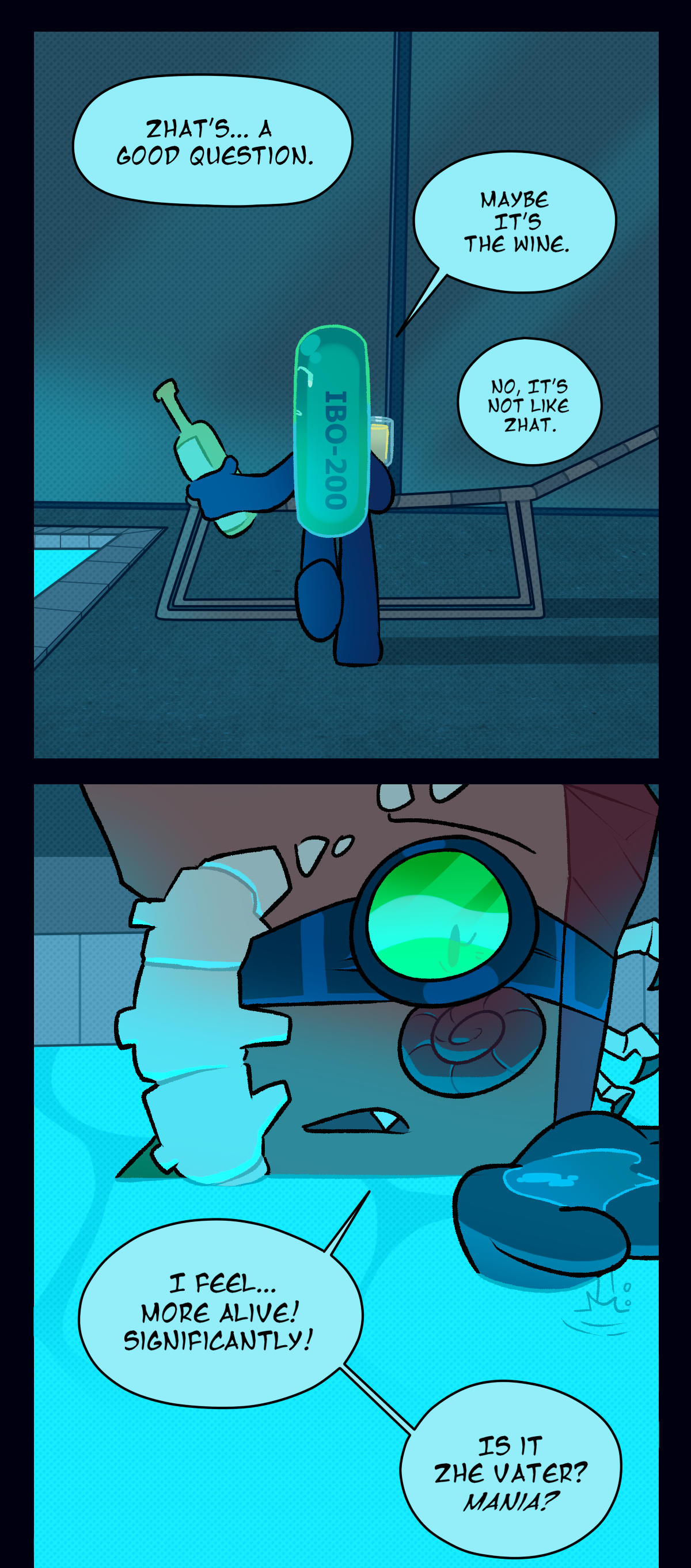 Fossil, now having climbed fully into the pool, says, Yes, but that is not hard liquor. Painkiller, now carrying a different bottle and a wine flute, walks over to the poolside and says, I found chardonnay? Fossil goes, Ugh. With a judgmental sip, Painkiller continues, Suit yourself. If you wanna think so bad. Fossil, almost unusually relaxed, replies, That is no chore for me. I actually feel good. Painkiller asks, What's there to feel good about?