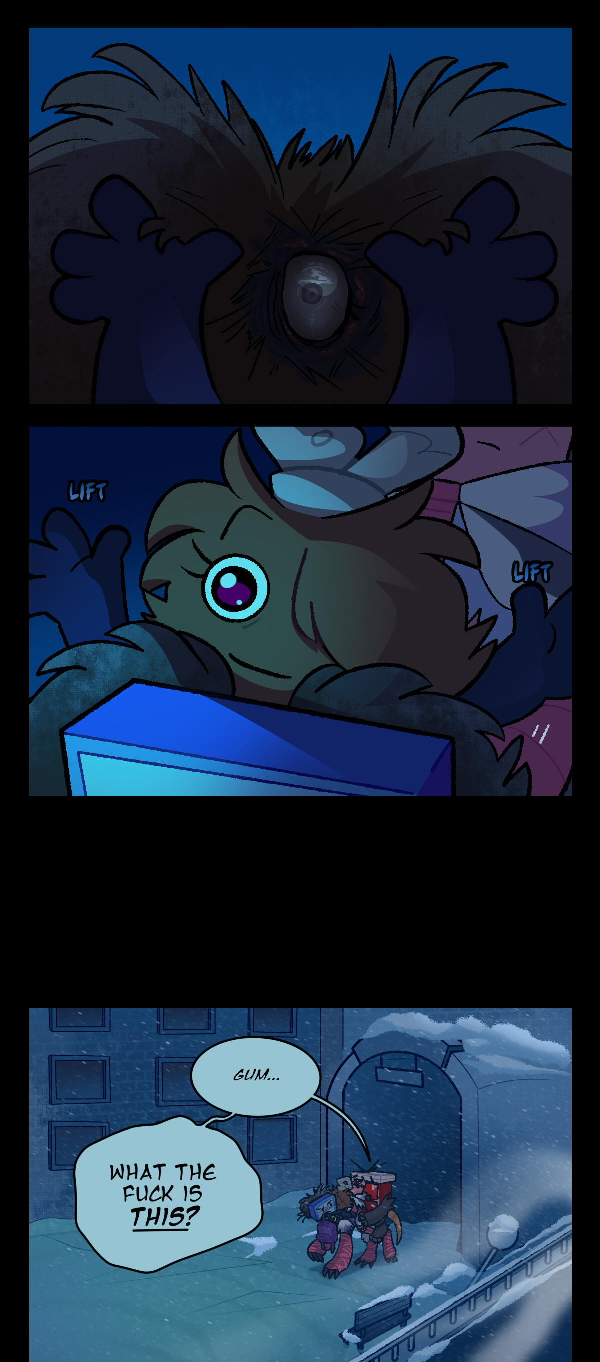 As she pulls apart the fur sticking out from the back of Razor's head, however, she's left face to face with her own bloodshot eye, hidden deep within. Looking haunted but not dropping her smile, she lifts both her hands away, text beside her hands saying, Lift. The group then exits the tunnels and enters the city proper, finding it a frozen wasteland. Snow is piled over the tunnel entrance and the ground is completely iced over. Sharps, disturbed, asks, Gum, what the fuck is this?