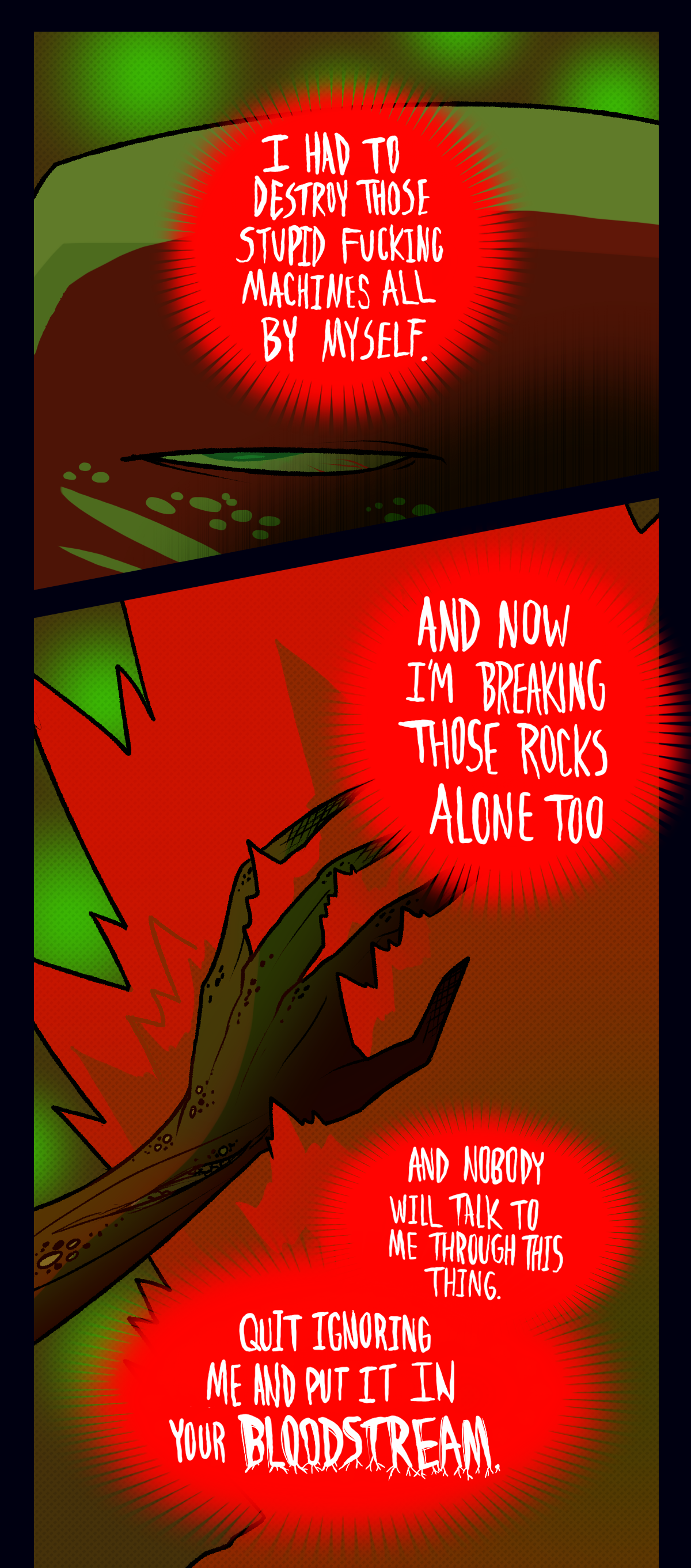 
She says, I had to destroy those stupid fucking machines all by myself. And now I'm breaking those rocks alone too. And nobody will talk to me through this thing. Quit ignoring me and put it in your bloodstream.