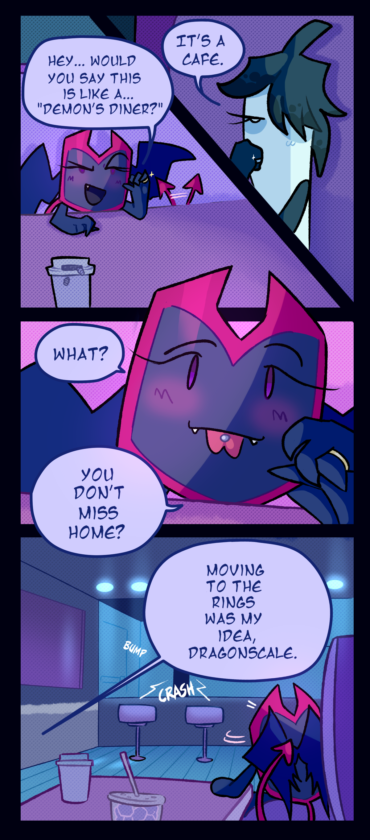 With her tail wagging and eyebrow raised, Dragonscale props her elbow against the table and asks, Hey, would you say this is like a, Demon's Diner? Her pose accentuates the gold wedding band on her finger. Ghost answers, It's a cafe. She is propping her cheek against her fist in a way that accentuates her own silver wedding band. Playfully, Dragonscale sticks out her tongue, revealing her tongue piercing as she says, What? You don't miss home? Dragonscale is distracted by a bump and crash from the kitchen as Ghost answers, Moving to the rings was my idea, Dragonscale.
