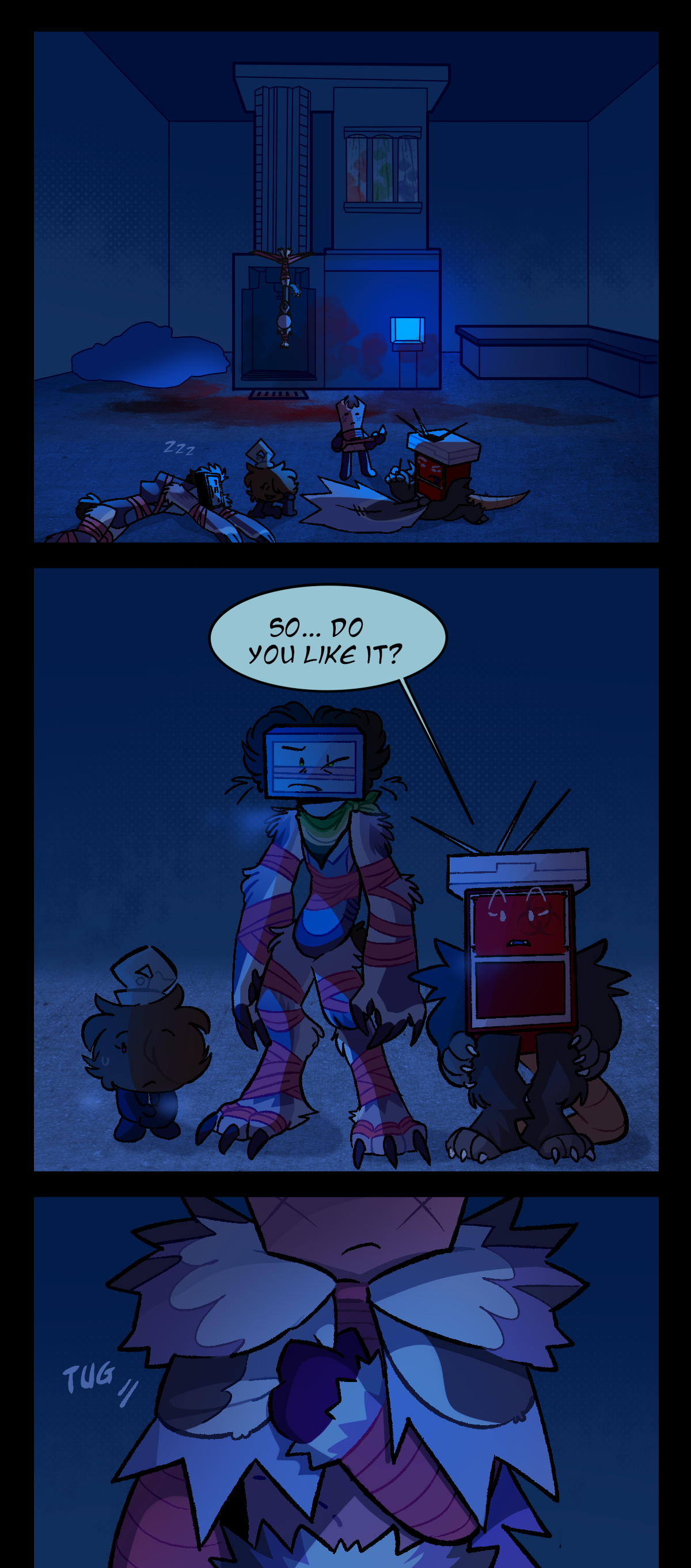 Later, in the same room but further from the hanging body, Sharps, Gum, and Fuzzball gather around a partially-completed cloak made from Wanda's skin while Razor naps nearby. Sharps sews carefully while Gum wraps herself in pink gauze. It's the same pink gauze that Razor has wrapped around her limbs and body. Fuzzball looks very interested in what's going on. Finally, Fuzzball, Razor, and Sharps are shown standing in a line. Fuzzball has her hands clasped in front of her, Razor is hunched looking skeptical, and Sharps stands with her hands on her hips. Sharps asks, So, do you like it? Gum, in a close-up, finishes pulling on the new cloak. Text beside her reads, Tug.