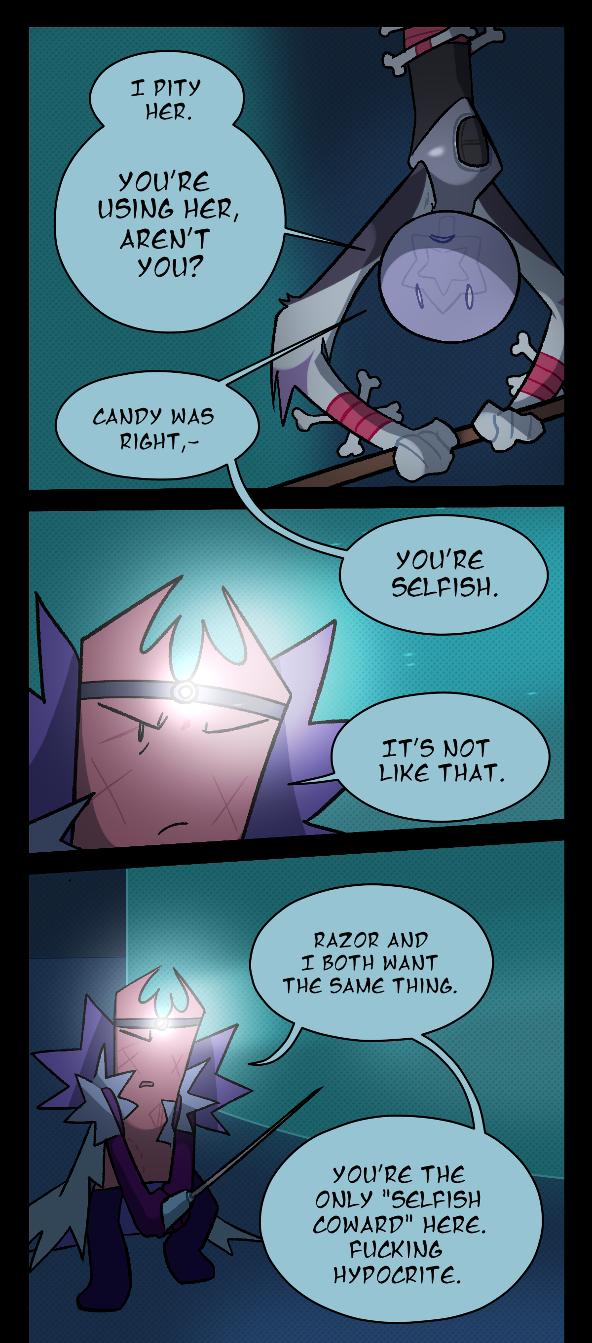 Wanda says, I pity her. You're using her, aren't you? Candy was right, you're selfish. Gum says, It's not like that. Razor and I both want the same thing. You're the only selfish coward here. Fucking hypocrite.