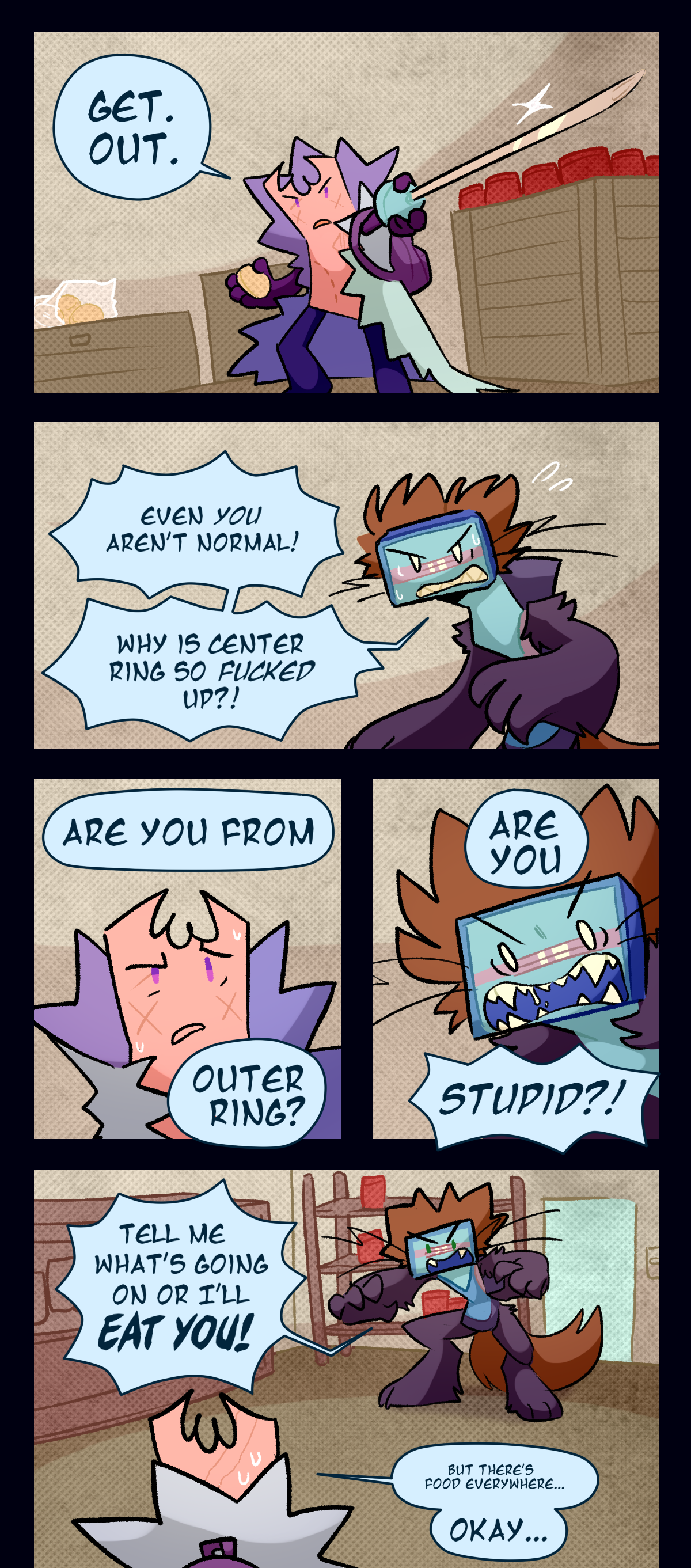 Pointing the needle at Razor like a sword, Gum says, Get. Out. Razor shouts, Even you aren't normal! Why is Center Ring so fucked up? Gum raises an eyebrow, asking, Are you from Outer Ring? Razor bristles, yelling, Are you stupid? Tell me what's going on or I'll eat you! Gum mumbles, But there's food everywhere, before saying, Okay.