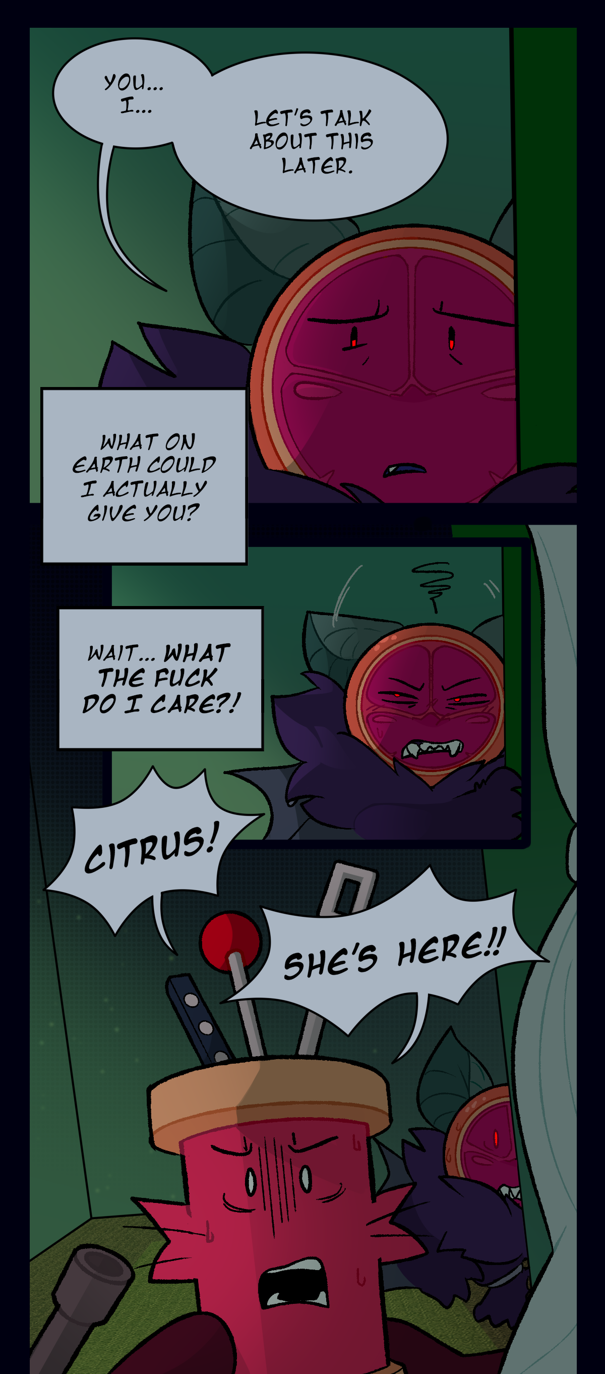 Citrus, hesitating, answers, You, I, Let's talk about this later. Citrus thinks, What on earth could I actually give you? Then, glaring in annoyance, he thinks, Wait, what the fuck do I care? Citrus is interrupted by Spool suddenly looking down the hallway and shouting, Citrus! She's here!