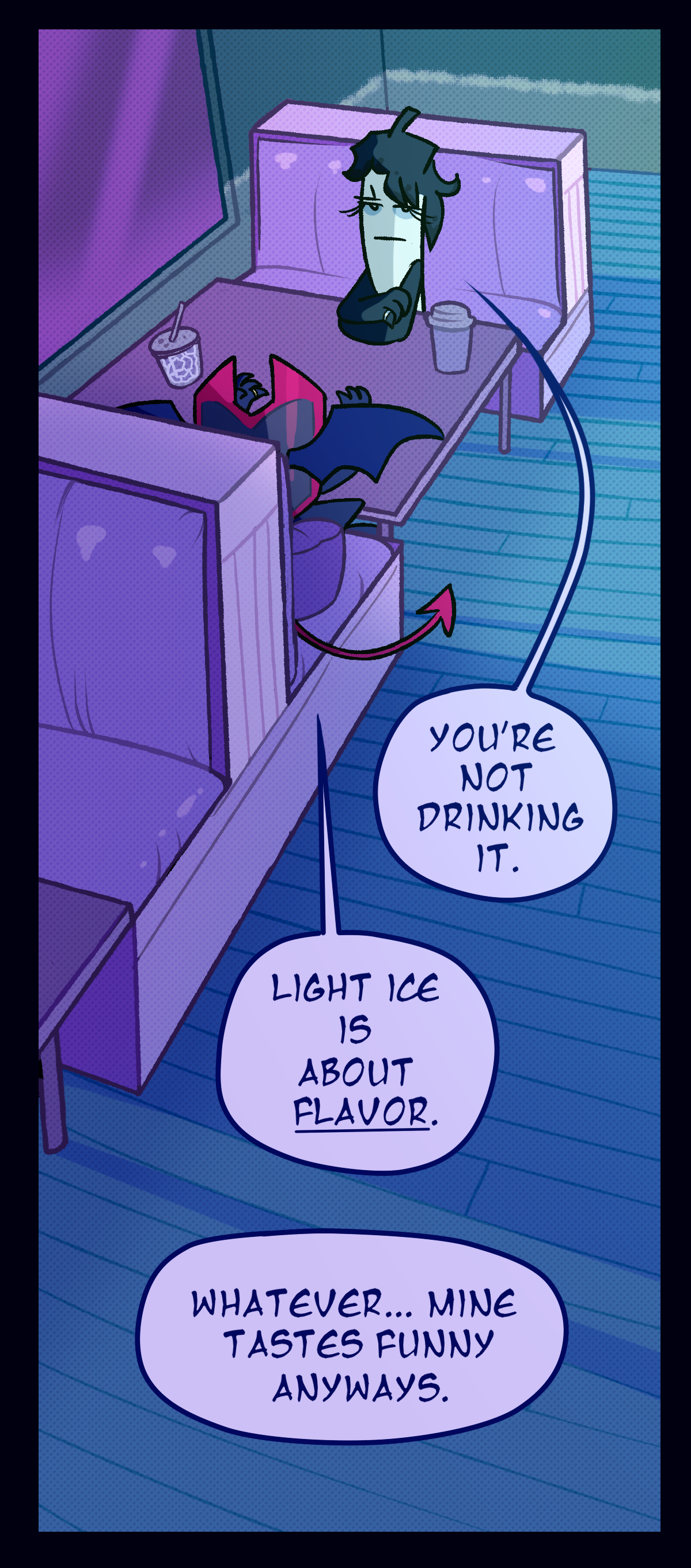 Later, in a cafe, Dragonscale and Ghost Pepper sit across from each other with their respective drinks. Dragonscale is sitting on a pillow to boost her height. Unamused, Ghost says, You're not drinking it. Dragonscale says, Light ice is about flavor. Ghost says, Whatever, mine tastes funny anyways.
