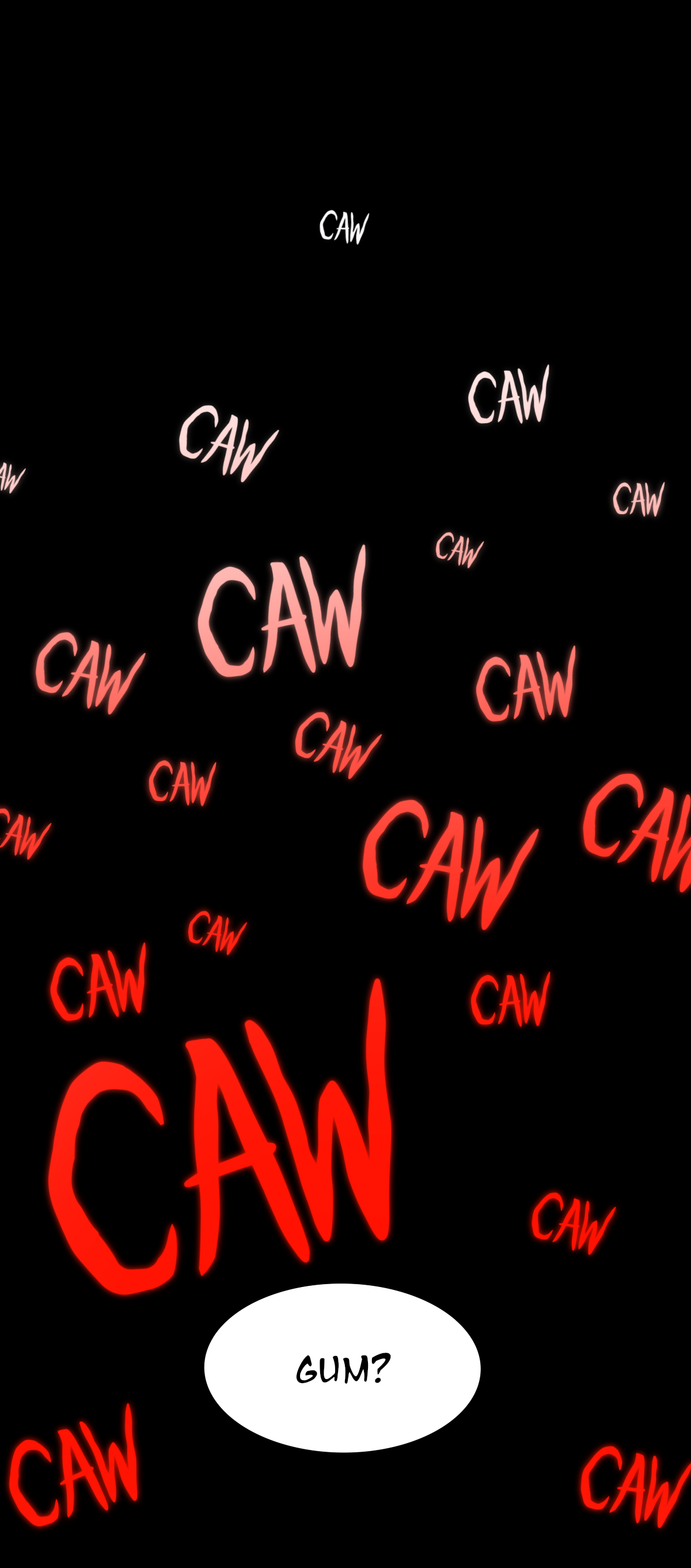 The next page is almost completely black. From the top of the page down, however, it's steadily filled with more and more text reading, Caw caw caw, the text getting redder and redder the further down it is. Towards the bottom of the page, there is a speech bubble, one of Sharps asking, Gum?