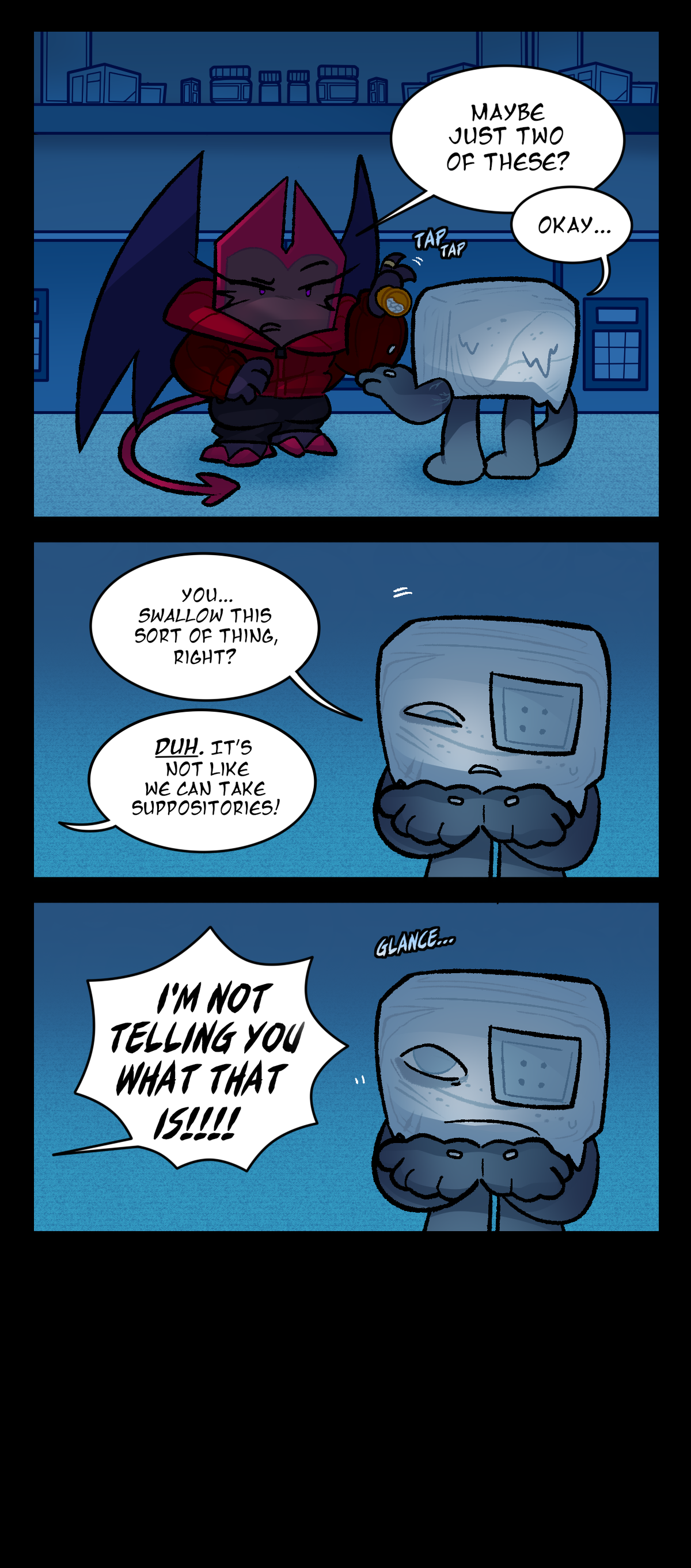 Dragonscale shakes out two pills from the bottle of opioids into Hokkaido's hand. She says, Maybe just two of these? Hokkaido responds, Okay. Text says tap tap. Hokkaido asks, You, swallow this sort of thing, right? Dragonscale says, Duh. It's not like we can take suppositories! Hokkaido stares up at her, text says glance. Dragonscale yells, I'm not telling you what that is!