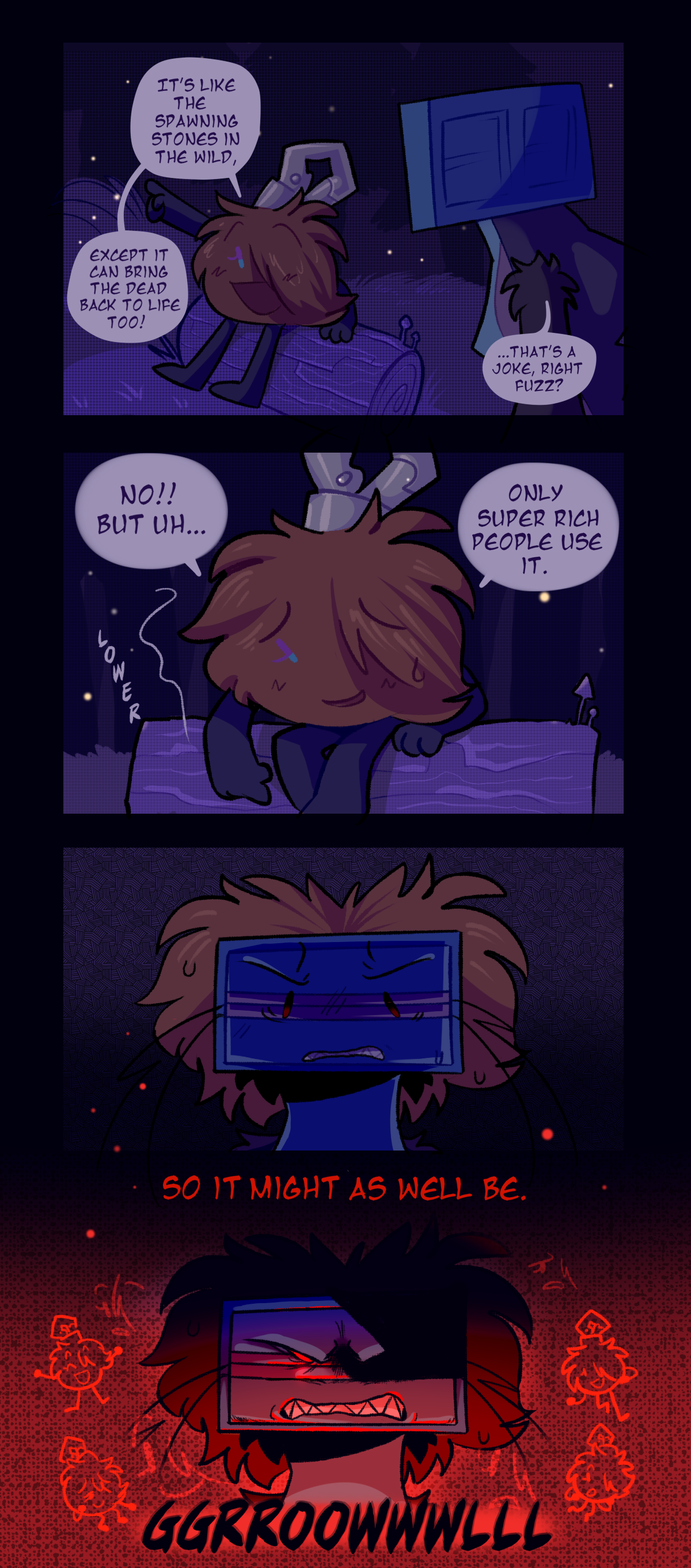 In the flashback, Fuzzball sits on a log talking to Razor. She continues, it's like the spawning stones in the wild except it can bring the dead back to life too while she points to the sky. Razor says, that's a joke, right fuzz? Fuzzball lowers her arm and text says lower.  Fuzzball says, no, but uh, only super rich people use it. so it might as well be. Razor, back in the present, gets angry remembering this and starts growling.