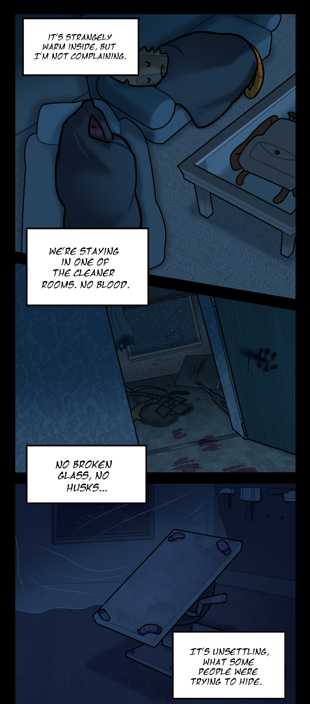 She continues, saying, It's strangely warm inside, but I'm not complaining. Stylus and Dagger can be seen sleeping near each other in a dark apartment. Dragonscale says, We're staying in one of the cleaner rooms. No blood. A different room is shown for comparison, covered in blood and burn marks. There is a dead studio light object lying on the ground with their face shattered and caved in, and it can be presumed that their light was the source of the fire. A bat is on the floor and bloody foot prints lead out of the room. Dragonscale continues describing the room that they chose, saying, No broken glass, no husks.  The next panel shows a shot of Citrus' bedroom. Dragonscale says, It's unsettling, what some people were trying to hide.