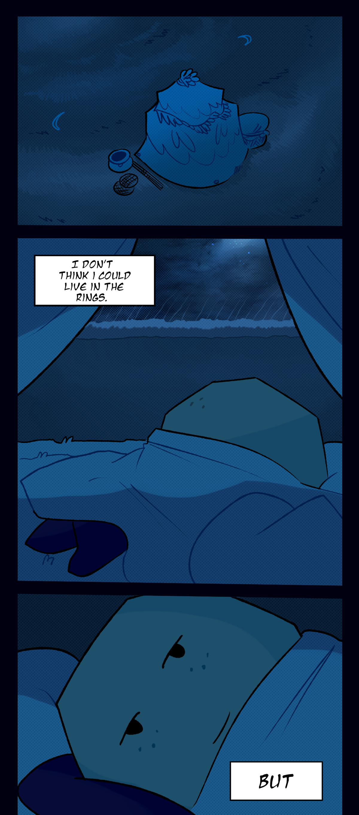 Finally, the sun has set, and the Outskirts are dark. Comet stares out from the open flaps of her tent, curled up in a blanket with her head resting on a pillow. She smiles as she thinks, I don't think I could live in the rings. But.
