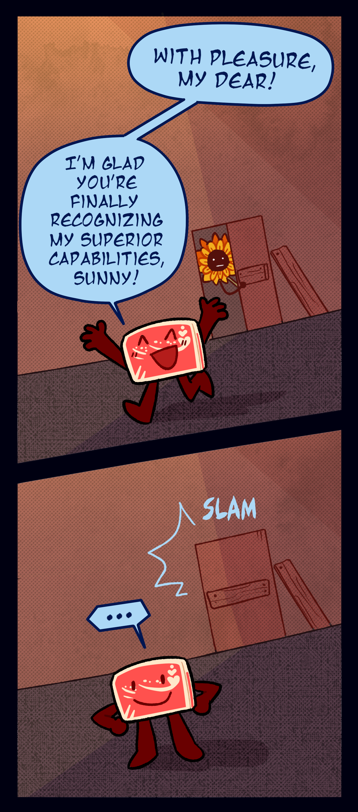 Hokkaido happily turns away from the door to the saferoom, cheerfully walking off with his hands in the air. Hokkaido says, With pleasure, my dear! I'm glad you're finally recognizing my superior capabilities, Sunny! Hokkaido pauses as the door to the saferoom slams behind him, hands on his hips.