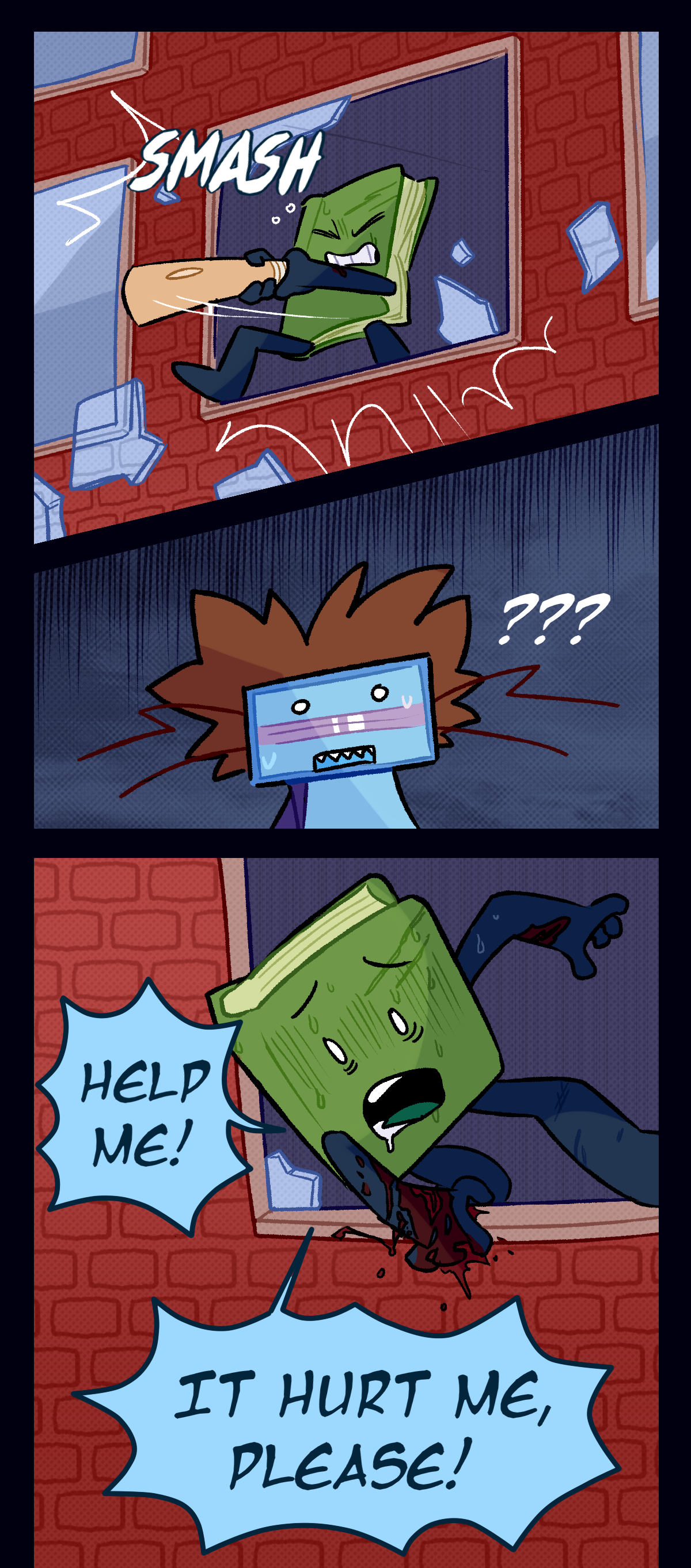 The object swings their bat and smashes the window, and Razor watches them in confusion. Still staring at her, terrified, they begin to climb out of the window. The object shouts, Help me! It hurt me, please!