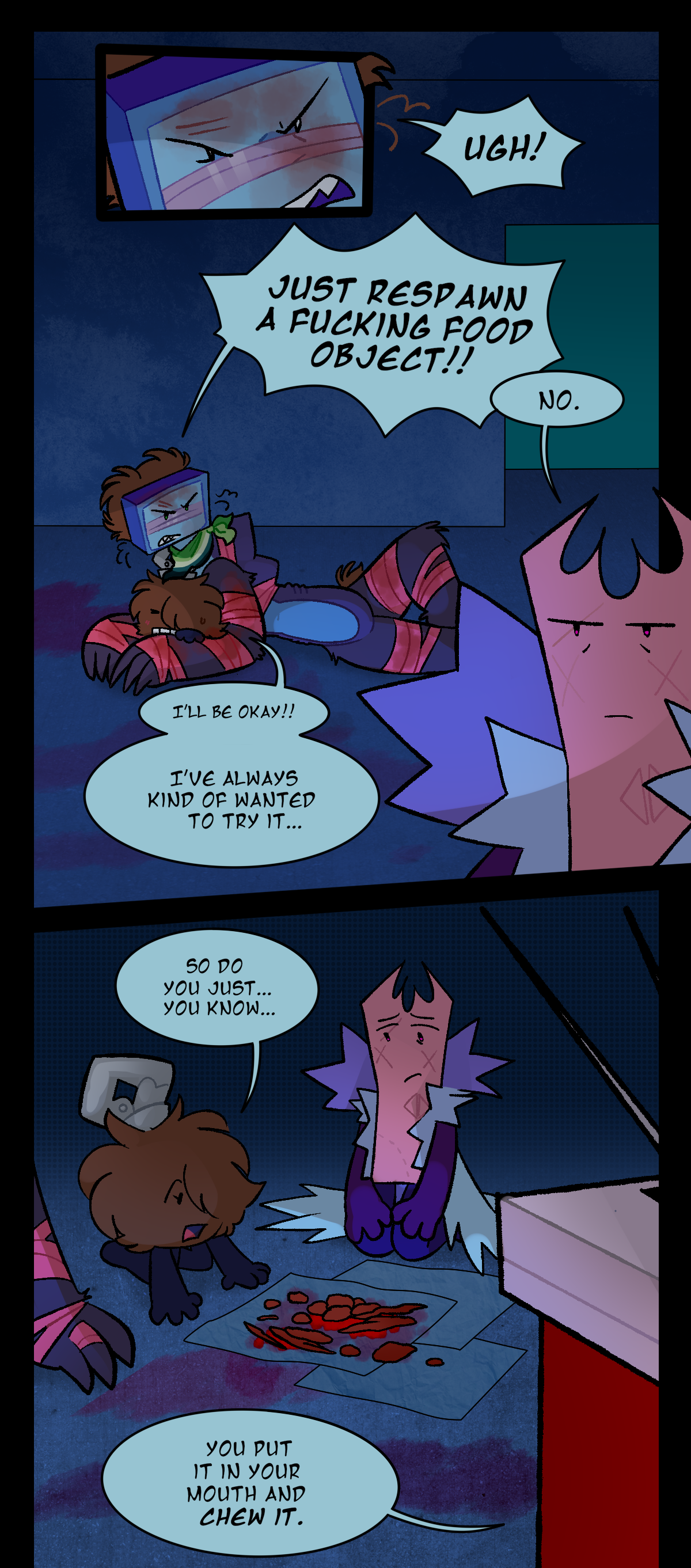 Razor shouts, Ugh! Just respawn a fucking food object! Gum says, No. Fuzzball says, I'll be okay! I've always kind of wanted to try it. In the next panel, all four girls are sitting around the pile of meat. Fuzzball asks, So do you just, you know. Sharps says, You put it in your mouth and chew it.