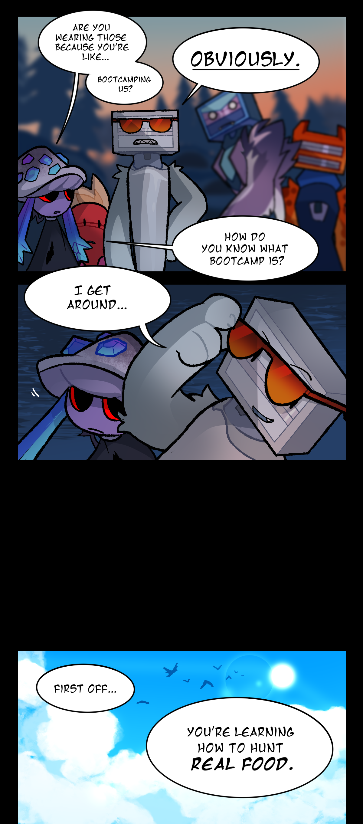 Mushroom asks, Are you wearing those because you're like, Bootcamping us? Bic says loudly, Obviously. Dynamite asks, How do you know what bootcamp is? Bic says, I get around. Later, it is day time. Bic says, First off, You're learning how to hunt real food.